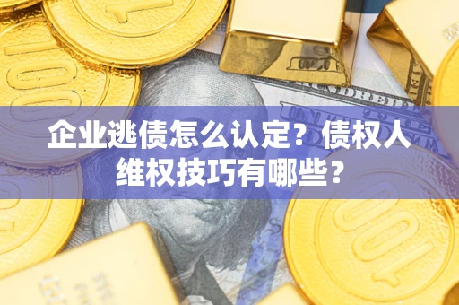 北京企业逃债怎么认定？债权人维权技巧有哪些？