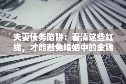 北京夫妻债务陷阱：看清这些红线，才能避免婚姻中的金钱危机