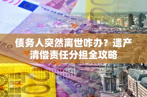 北京债务人突然离世咋办？遗产清偿责任分担全攻略