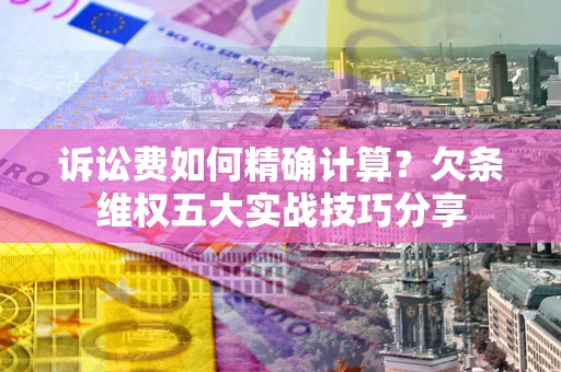 北京诉讼费如何精确计算？欠条维权五大实战技巧分享