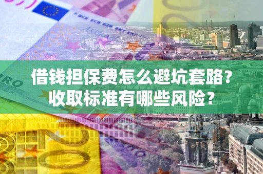 北京借钱担保费怎么避坑套路?收取标准有哪些风险? 北京借钱担保费怎么避坑套路?收取标准有哪些风险?