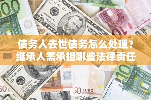 北京债务人去世债务怎么处理？继承人需承担哪些法律责任？