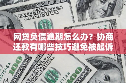 北京网贷负债逾期怎么办？协商还款有哪些技巧避免被起诉？