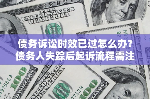 北京债务诉讼时效已过怎么办？债务人失踪后起诉流程需注意什么？