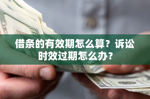 北京借条的有效期怎么算？诉讼时效过期怎么办？