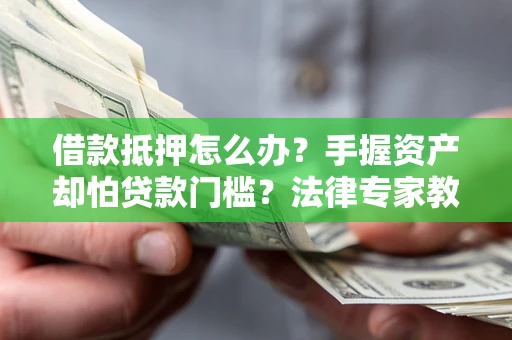 北京借款抵押怎么办？手握资产却怕贷款门槛？法律专家教你办抵押不踩坑