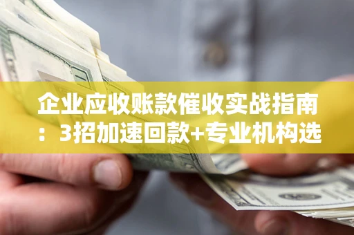 北京企业应收账款催收实战指南：3招加速回款+专业机构选择避坑