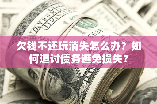 北京欠钱不还玩消失怎么办？如何追讨债务避免损失？