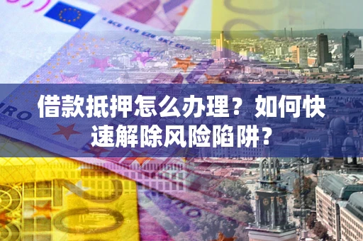 北京借款抵押怎么办理？如何快速解除风险陷阱？