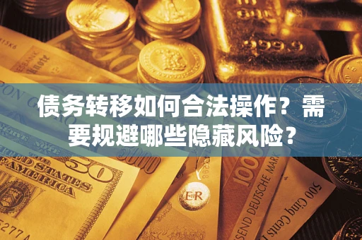北京债务转移如何合法操作？需要规避哪些隐藏风险？