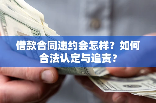北京借款合同违约会怎样？如何合法认定与追责？