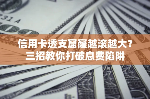 北京信用卡透支窟窿越滚越大？三招教你打破息费陷阱