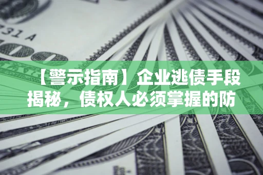 北京【警示指南】企业逃债手段揭秘，债权人必须掌握的防坑宝典