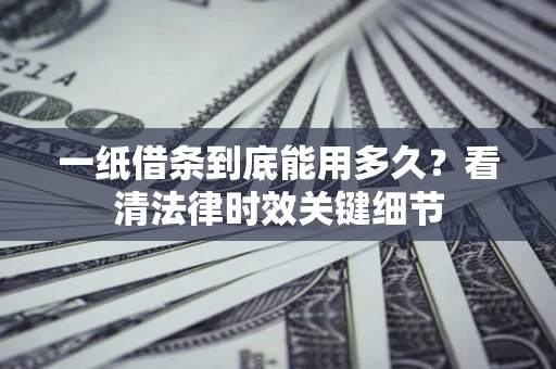 北京一纸借条到底能用多久？看清法律时效关键细节