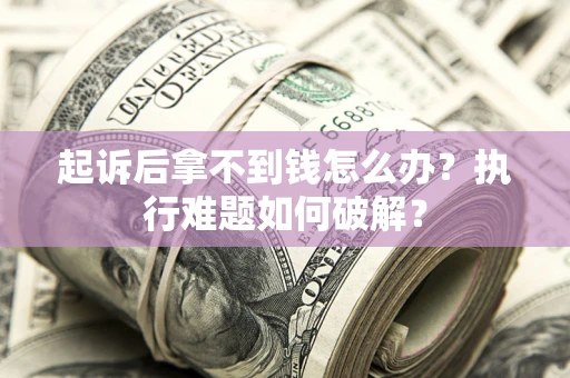 北京起诉后拿不到钱怎么办?执行难题如何破解? 北京起诉后拿不到钱怎么办?执行难题如何破解?