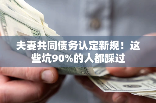 北京夫妻共同债务认定新规！这些坑90%的人都踩过