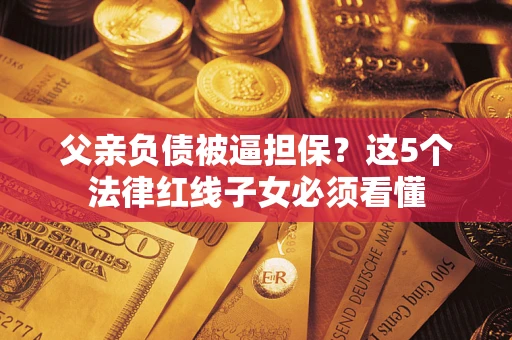 北京父亲负债被逼担保？这5个法律红线子女必须看懂
