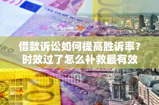 北京借款诉讼如何提高胜诉率？时效过了怎么补救最有效