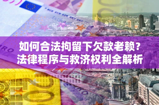 北京如何合法拘留下欠款老赖？法律程序与救济权利全解析