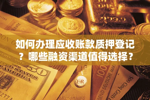 北京如何办理应收账款质押登记？哪些融资渠道值得选择？