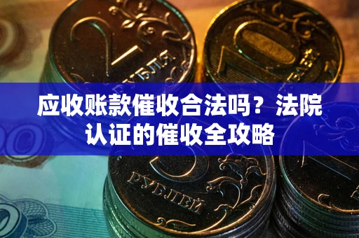 北京应收账款催收合法吗？法院认证的催收全攻略