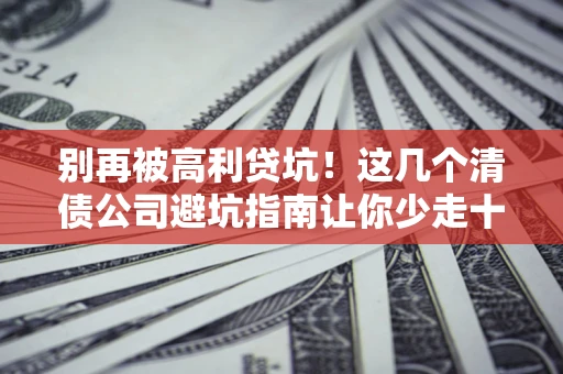 北京别再被高利贷坑！这几个清债公司避坑指南让你少走十年弯路