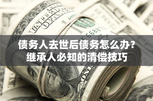 北京债务人去世后债务怎么办？继承人必知的清偿技巧