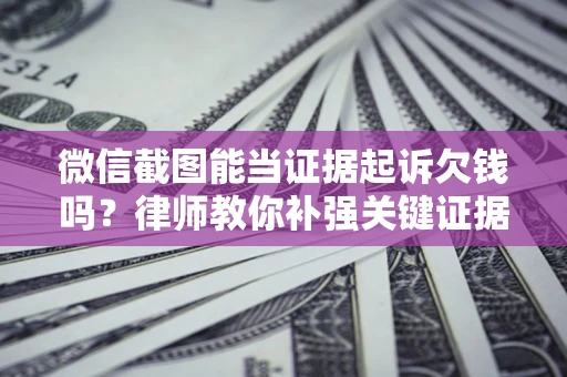 北京微信截图能当证据起诉欠钱吗？律师教你补强关键证据