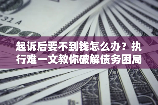 北京起诉后要不到钱怎么办？执行难一文教你破解债务困局