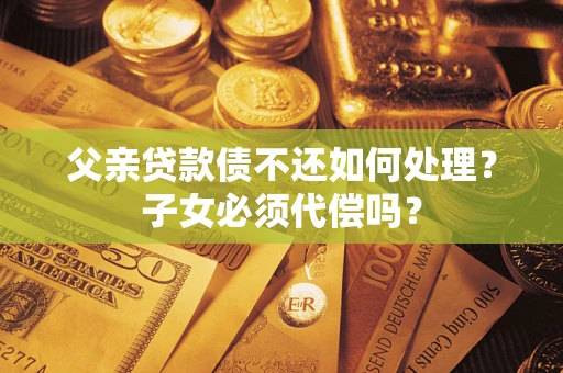 北京父亲贷款债不还如何处理？子女必须代偿吗？
