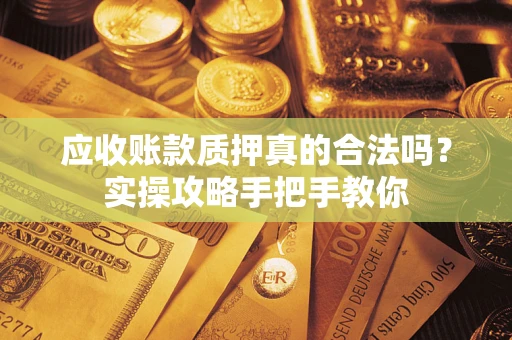 北京应收账款质押真的合法吗？实操攻略手把手教你