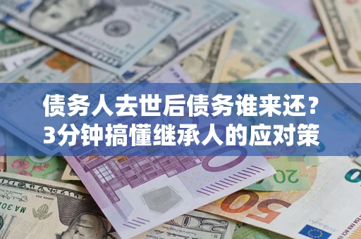 北京债务人去世后债务谁来还？3分钟搞懂继承人的应对策略