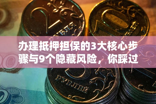 北京办理抵押担保的3大核心步骤与9个隐藏风险，你踩过哪个坑？