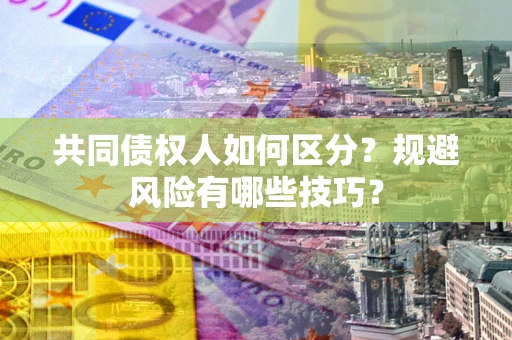 北京共同债权人如何区分？规避风险有哪些技巧？