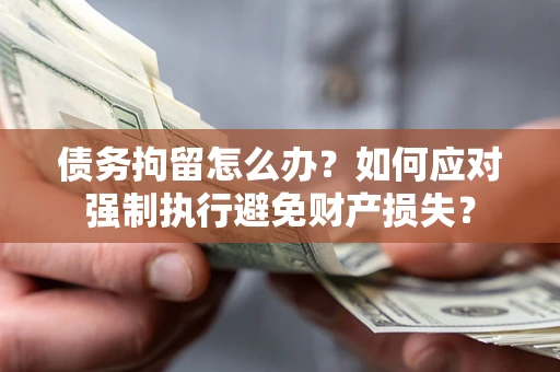 北京债务拘留怎么办？如何应对强制执行避免财产损失？