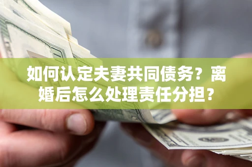 北京如何认定夫妻共同债务？离婚后怎么处理责任分担？