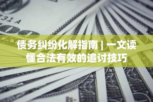 北京债务纠纷化解指南 | 一文读懂合法有效的追讨技巧