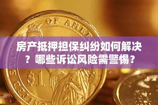 北京房产抵押担保纠纷如何解决？哪些诉讼风险需警惕？