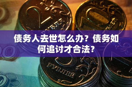 北京债务人去世怎么办？债务如何追讨才合法？