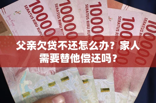 北京父亲欠贷不还怎么办？家人需要替他偿还吗？