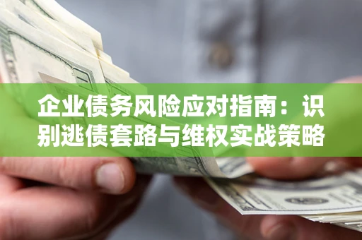北京企业债务风险应对指南：识别逃债套路与维权实战策略