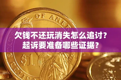 北京欠钱不还玩消失怎么追讨？起诉要准备哪些证据？