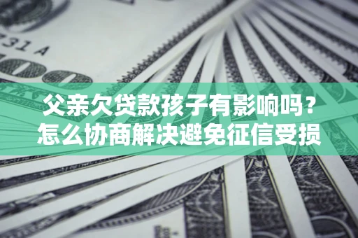 北京父亲欠贷款孩子有影响吗？怎么协商解决避免征信受损？