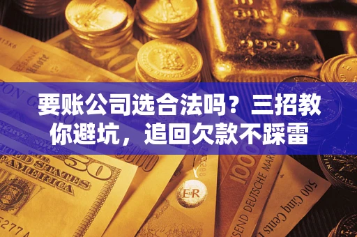 北京要账公司选合法吗？三招教你避坑，追回欠款不踩雷