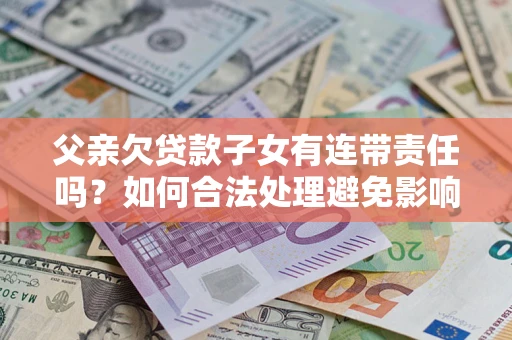 北京父亲欠贷款子女有连带责任吗？如何合法处理避免影响？