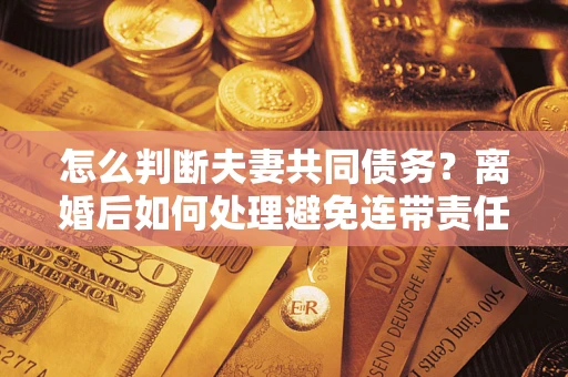 北京怎么判断夫妻共同债务？离婚后如何处理避免连带责任？