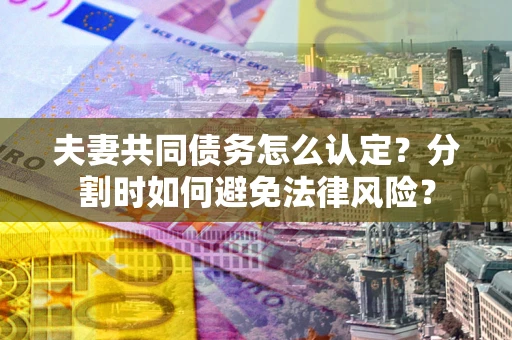 北京夫妻共同债务怎么认定？分割时如何避免法律风险？