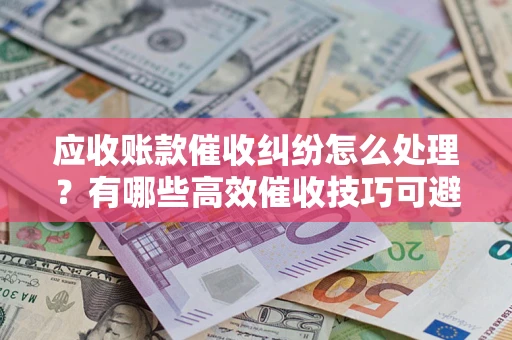 北京应收账款催收纠纷怎么处理？有哪些高效催收技巧可避免坏账？