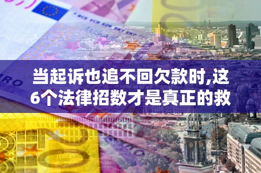 北京当起诉也追不回欠款时,这6个法律招数才是真正的救命稻草