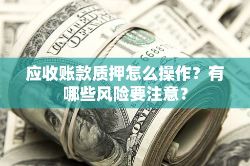 北京应收账款质押怎么操作？有哪些风险要注意？